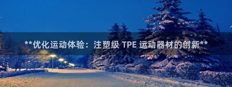 意昂3集团：**优化运动体验：注塑级 TPE 运动器