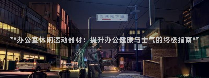 意昂体育3联系电话：**办公室休闲运动器材：提升办公