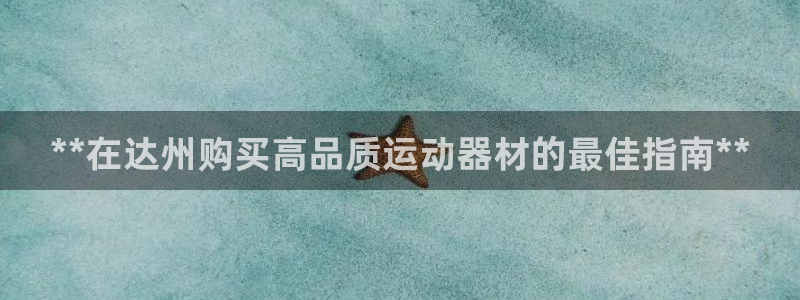 意昂3集团官网网址：**在达州购买高品质运动器材的最