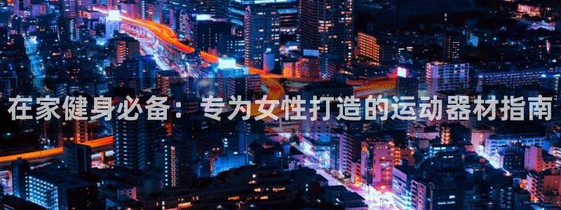 意昂体育3招商电话号码：在家健身必备：专为女性打造的