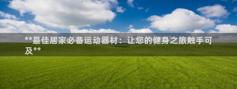 意昂体育3官方客服电话：**最佳居家必备运动器材：让