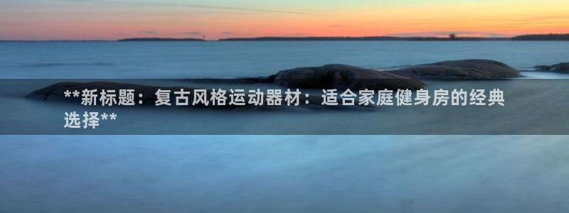 意昂3集团：**新标题：复古风格运动器材：适合家庭健