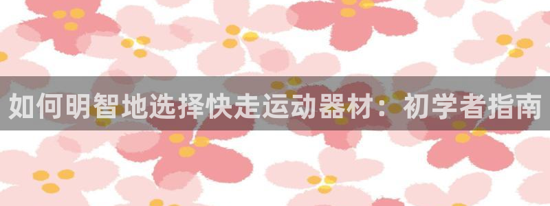 意昂3娱乐首页官网下载：如何明智地选择快走运动器材：