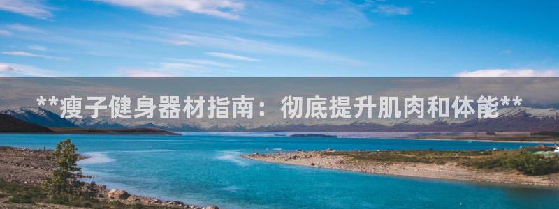 海南意昂体育3：**瘦子健身器材指南：彻底提升肌肉和