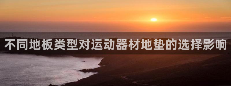 意昂体育3招商电话是多少啊：不同地板类型对运动器材地
