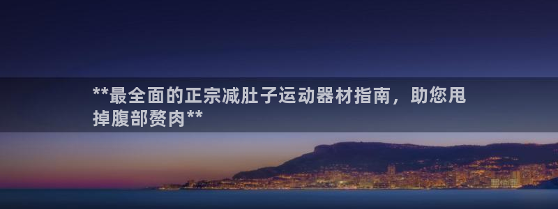 意昂3娱乐首页官网下载：**最全面的正宗减肚子运动器