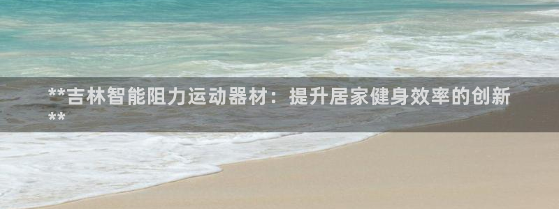 意昂3集团简介：**吉林智能阻力运动器材：提升居家健