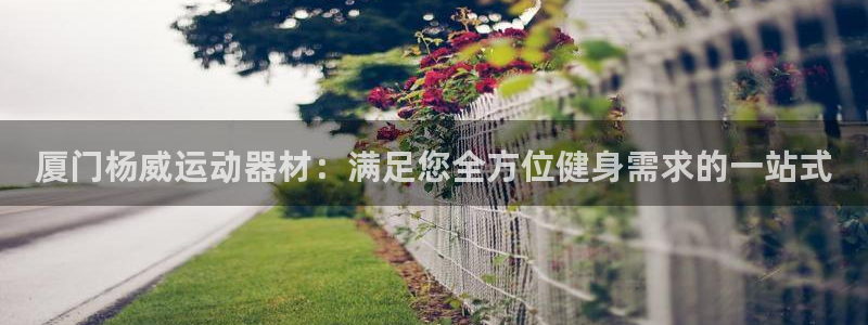 意昂体育3开户：厦门杨威运动器材：满足您全方位健身需