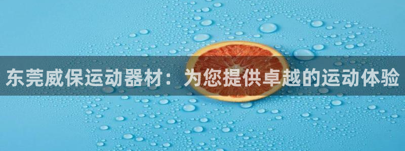 意昂3集团官网首页网址：东莞威保运动器材：为您提供卓