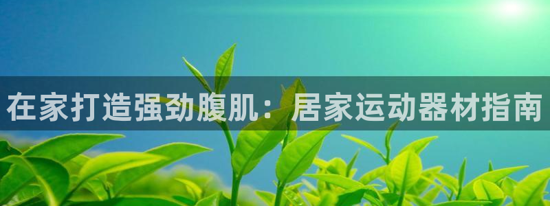 意昂体育3平台注册要钱吗安全吗：在家打造强劲腹肌：居