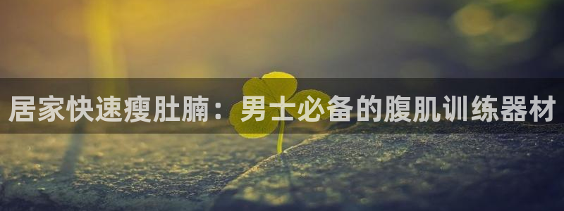 意昂体育3招商电话号码：居家快速瘦肚腩：男士必备的腹