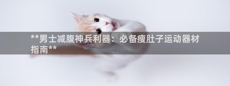 意昂体育3招商电话号码是多少号：**男士减腹神兵利器