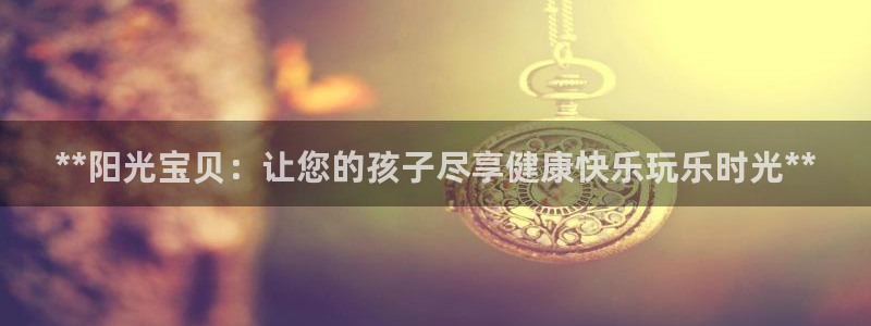 意昂体育3招商电话是多少啊：**阳光宝贝：让您的孩子