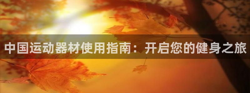 海南意昂体育3发展怎么样：中国运动器材使用指南：开启您的健身
