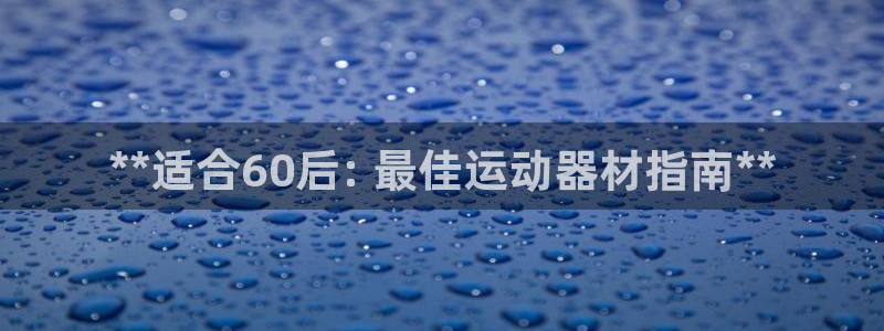 意昂体育3平台假的吗是真的吗吗：**适合60后: 最