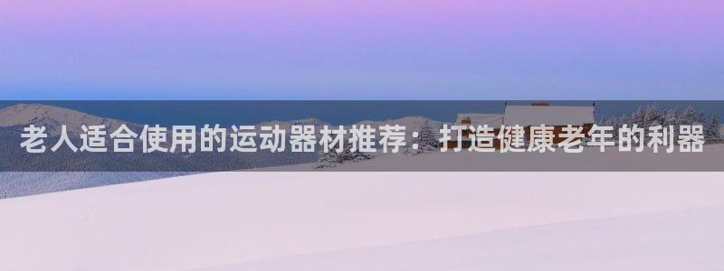 意昂体育3注册：老人适合使用的运动器材推荐：打造健康