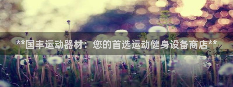 意昂体育3平台注册要钱吗：**国丰运动器材：您的首选