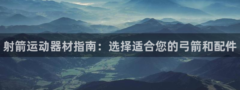 意昂体育3平台：射箭运动器材指南：选择适合您的弓箭和