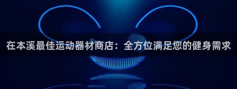意昂3集团官网首页网址：在本溪最佳运动器材商店：全方