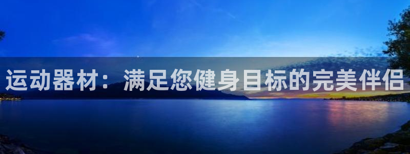 意昂体育3招商电话号码查询：运动器材：满足您健身目标