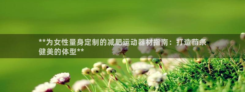 意昂体育3招商电话号码查询是多少：**为女性量身定制的减肥运