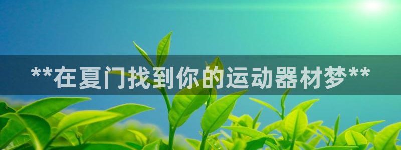 意昂体育3招商电话是多少啊：**在夏门找到你的运动器材梦**