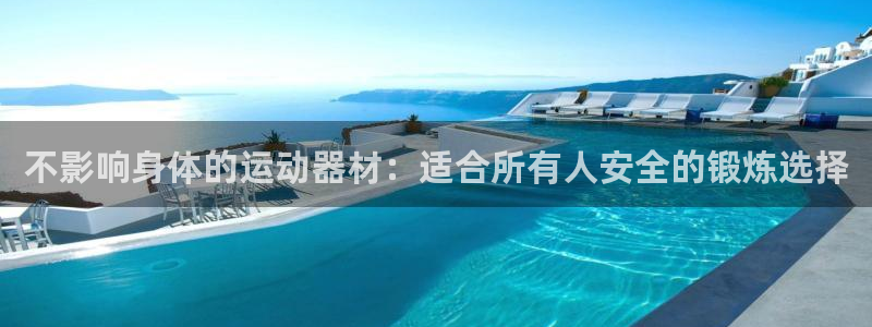 意昂3集团官网网址：不影响身体的运动器材：适合所有人