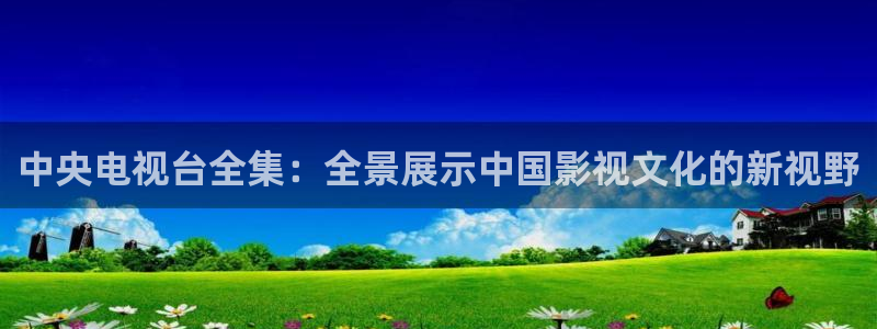 神秘电影国产影院：中央电视台全集：全景展示中国影视文化的新视野